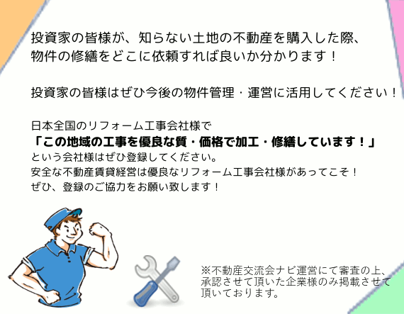 このリスト情報は、投資家の皆様が知らない土地の不動産を購入した時、物件の修繕をどこに依頼すれば良いかが分かるように作成致します。